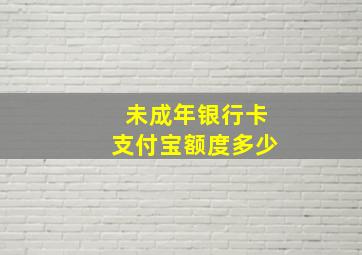 未成年银行卡支付宝额度多少