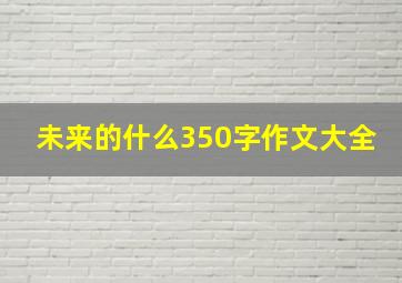 未来的什么350字作文大全