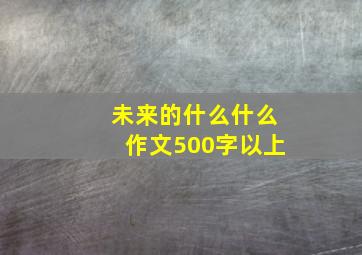 未来的什么什么作文500字以上