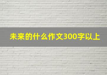 未来的什么作文300字以上