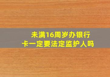 未满16周岁办银行卡一定要法定监护人吗