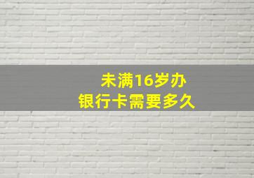 未满16岁办银行卡需要多久