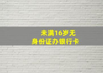 未满16岁无身份证办银行卡