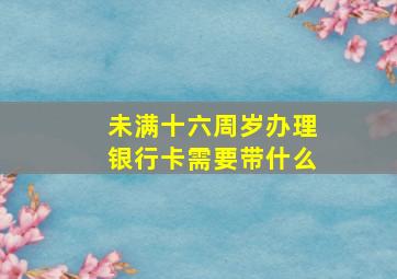 未满十六周岁办理银行卡需要带什么