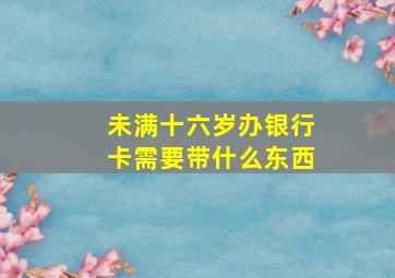 未满十六岁办银行卡需要带什么东西