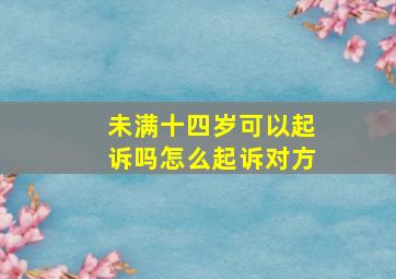 未满十四岁可以起诉吗怎么起诉对方