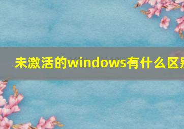 未激活的windows有什么区别