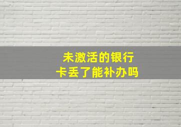 未激活的银行卡丢了能补办吗