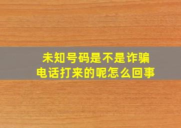 未知号码是不是诈骗电话打来的呢怎么回事