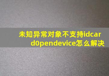 未知异常对象不支持idcard0pendevice怎么解决