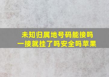 未知归属地号码能接吗一接就挂了吗安全吗苹果