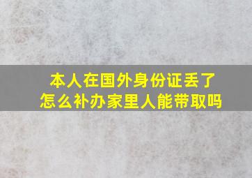 本人在国外身份证丢了怎么补办家里人能带取吗