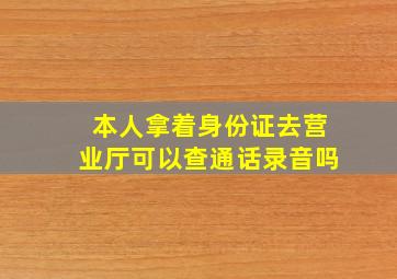 本人拿着身份证去营业厅可以查通话录音吗