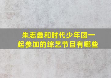 朱志鑫和时代少年团一起参加的综艺节目有哪些