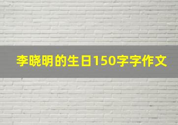 李晓明的生日150字字作文