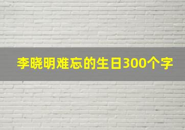 李晓明难忘的生日300个字