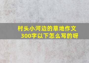 村头小河边的草地作文300字以下怎么写的呀