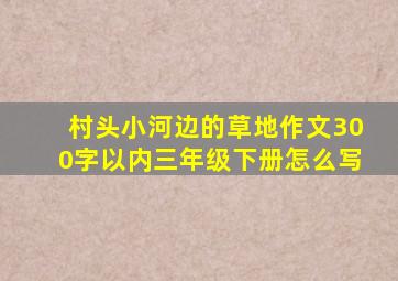 村头小河边的草地作文300字以内三年级下册怎么写