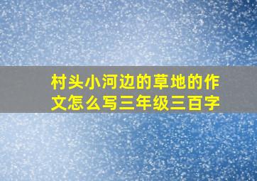 村头小河边的草地的作文怎么写三年级三百字