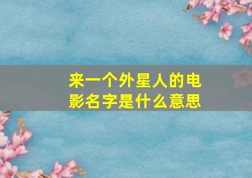 来一个外星人的电影名字是什么意思