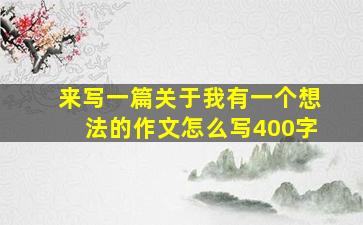 来写一篇关于我有一个想法的作文怎么写400字