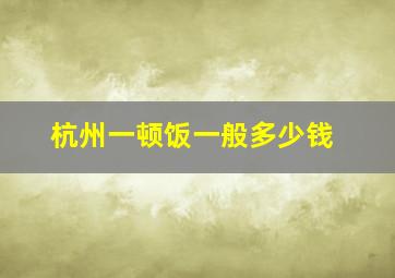 杭州一顿饭一般多少钱