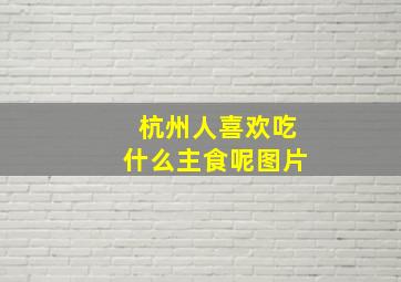 杭州人喜欢吃什么主食呢图片