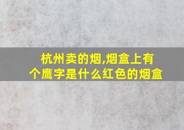 杭州卖的烟,烟盒上有个鹰字是什么红色的烟盒