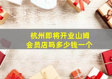 杭州即将开业山姆会员店吗多少钱一个