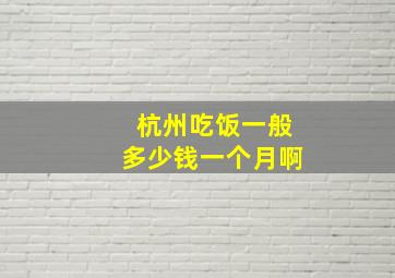 杭州吃饭一般多少钱一个月啊