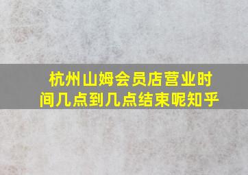 杭州山姆会员店营业时间几点到几点结束呢知乎