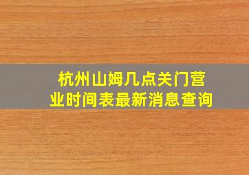 杭州山姆几点关门营业时间表最新消息查询