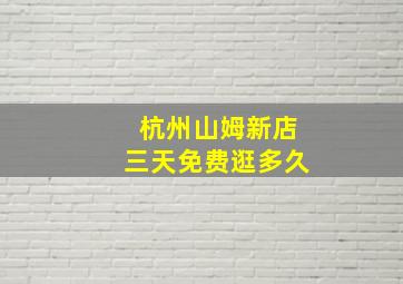 杭州山姆新店三天免费逛多久