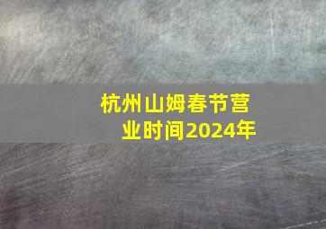 杭州山姆春节营业时间2024年