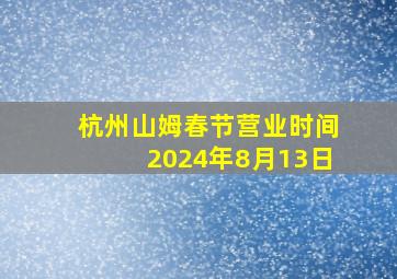 杭州山姆春节营业时间2024年8月13日