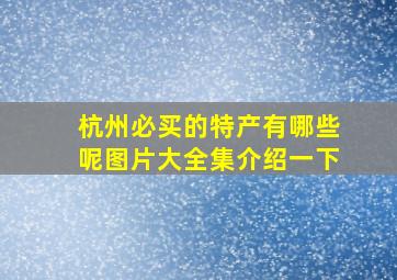 杭州必买的特产有哪些呢图片大全集介绍一下