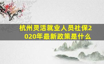 杭州灵活就业人员社保2020年最新政策是什么