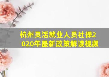 杭州灵活就业人员社保2020年最新政策解读视频