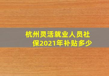 杭州灵活就业人员社保2021年补贴多少