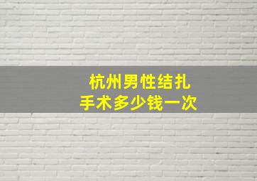 杭州男性结扎手术多少钱一次