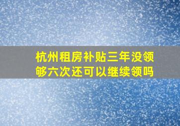 杭州租房补贴三年没领够六次还可以继续领吗