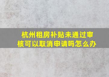 杭州租房补贴未通过审核可以取消申请吗怎么办