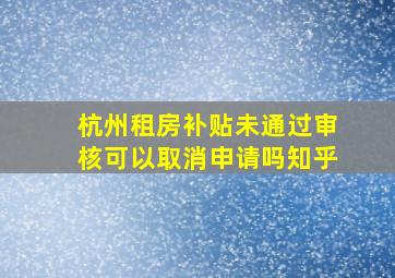 杭州租房补贴未通过审核可以取消申请吗知乎