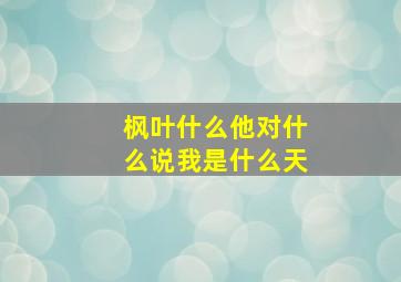 枫叶什么他对什么说我是什么天