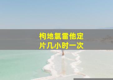 枸地氯雷他定片几小时一次