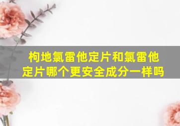 枸地氯雷他定片和氯雷他定片哪个更安全成分一样吗