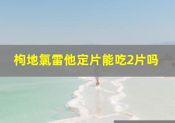 枸地氯雷他定片能吃2片吗