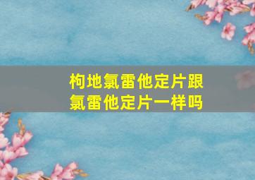 枸地氯雷他定片跟氯雷他定片一样吗