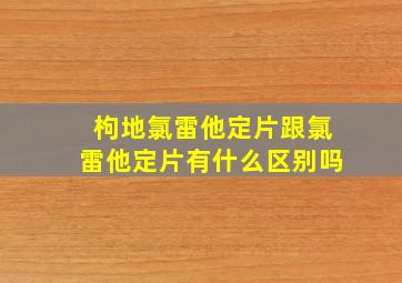 枸地氯雷他定片跟氯雷他定片有什么区别吗