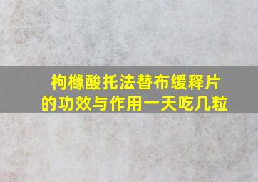 枸橼酸托法替布缓释片的功效与作用一天吃几粒